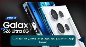 ثورية.. سامسونغ تعيد تعريف هواتف جالكسي S26 ألترا بأحدث التقنيات